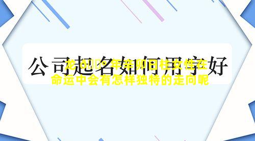 龙 🐺 年辛卯日柱女性在命运中会有怎样独特的走向呢